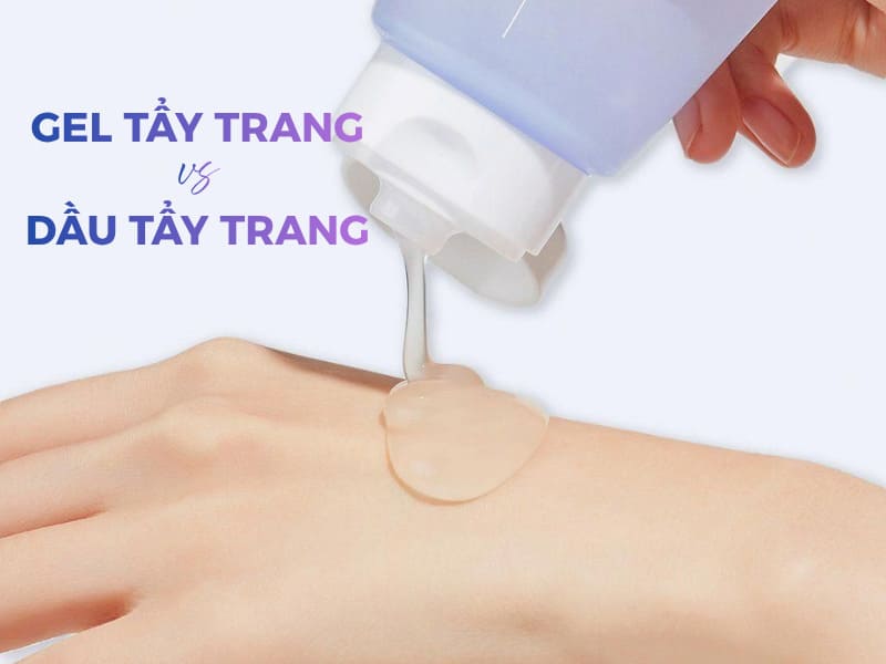 Gel tẩy trang khác gì với dầu tẩy trang? Dùng loại nào tốt hơn?