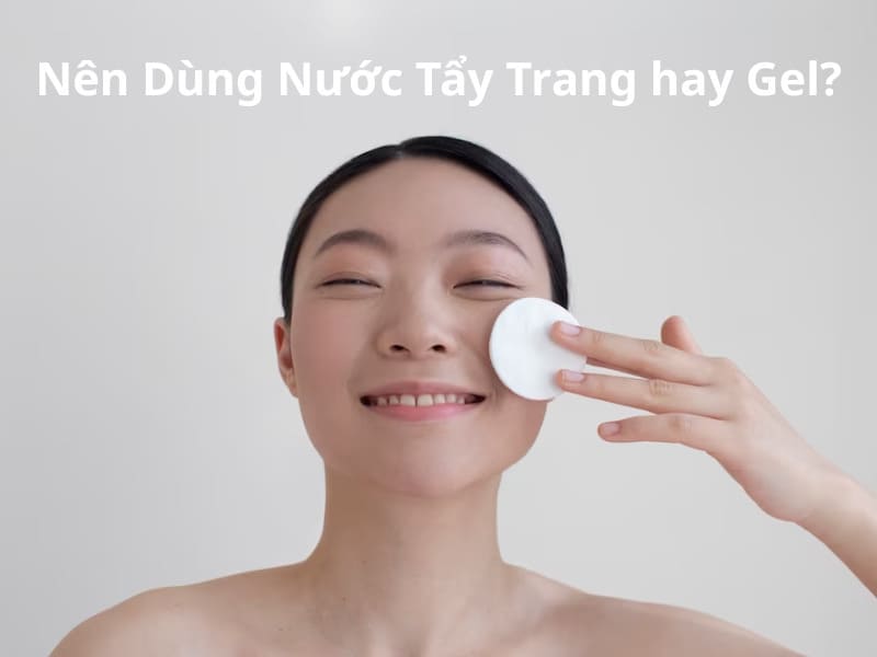 Nên dùng nước tẩy trang hay gel thì tốt nhất?